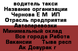 водитель такси › Название организации ­ Чернова Е.М, ИП › Отрасль предприятия ­ Автоперевозки › Минимальный оклад ­ 50 000 - Все города Работа » Вакансии   . Тыва респ.,Ак-Довурак г.